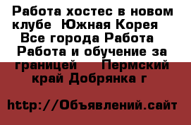 Работа хостес в новом клубе, Южная Корея  - Все города Работа » Работа и обучение за границей   . Пермский край,Добрянка г.